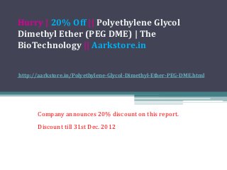 Hurry | 20% Off || Polyethylene Glycol
Dimethyl Ether (PEG DME) | The
BioTechnology || Aarkstore.in


http://aarkstore.in/Polyethylene-Glycol-Dimethyl-Ether-PEG-DME.html




      Company announces 20% discount on this report.
      Discount till 31st Dec. 2012
 