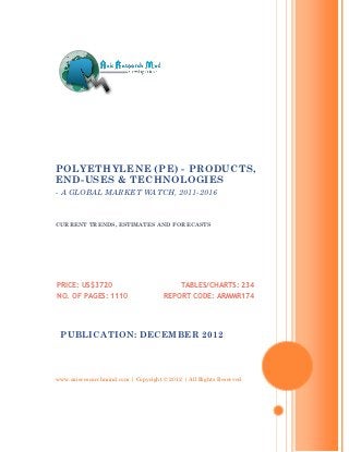 POLYETHYLENE (PE) - PRODUCTS,
END-USES & TECHNOLOGIES
- A GLOBAL MARKET WATCH, 2011-2016


CURRENT TRENDS, ESTIMATES AND FORECASTS




PRICE: US$3720                             TABLES/CHARTS: 234
NO. OF PAGES: 1110                   REPORT CODE: ARMMR174




 PUBLICATION: DECEMBER 2012




www.axisresearchmind.com | Copyright © 2012 | All Rights Reserved
 