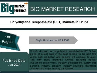 BIG MARKET RESEARCH
Published Date:
Jan-2014
China's demand for polyethylene terephthalate (PET) has
grown at a fast pace in the past decade. In the next five
years, both production and demand will continue to grow.
This new study examines China’s economic trends,
investment environment, industry development, supply and
demand, industry capacity, industry structure, marketing
channels and major industry participants.
Single User License: US $ 4000
180
Pages
Polyethylene Terephthalate (PET) Markets in China
 