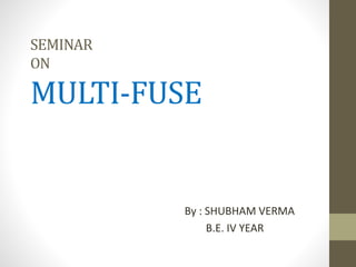 SEMINAR
ON
MULTI-FUSE
By : SHUBHAM VERMA
B.E. IV YEAR
 
