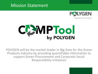 Mission Statement

POLYGEN will be the market leader in Big Data for the Green
Products Industry by providing quantifiable information to
support Green Procurement and Corporate Social
Responsibility Initiatives
2

 