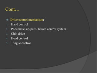 Cont…
 Drive control mechanism:-
1. Hand control
2. Pneumatic sip-puff / breath control system
3. Chin drive
4. Head control
5. Tongue control
 