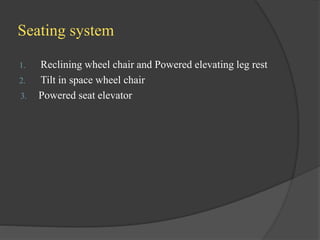 Seating system
1. Reclining wheel chair and Powered elevating leg rest
2. Tilt in space wheel chair
3. Powered seat elevator
 