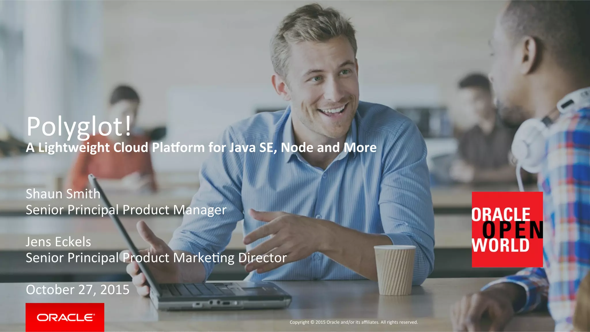 Copyright	
  ©	
  2015	
  Oracle	
  and/or	
  its	
  aﬃliates.	
  All	
  rights	
  reserved.	
  	
  
Safe	
  Harbor	
  Statement	
  
The	
  following	
  is	
  intended	
  to	
  outline	
  our	
  general	
  product	
  direcFon.	
  It	
  is	
  intended	
  for	
  
informaFon	
  purposes	
  only,	
  and	
  may	
  not	
  be	
  incorporated	
  into	
  any	
  contract.	
  It	
  is	
  not	
  a	
  
commitment	
  to	
  deliver	
  any	
  material,	
  code,	
  or	
  funcFonality,	
  and	
  should	
  not	
  be	
  relied	
  upon	
  
in	
  making	
  purchasing	
  decisions.	
  The	
  development,	
  release,	
  and	
  Fming	
  of	
  any	
  features	
  or	
  
funcFonality	
  described	
  for	
  Oracle’s	
  products	
  remains	
  at	
  the	
  sole	
  discreFon	
  of	
  Oracle.	
  
2	
  
 