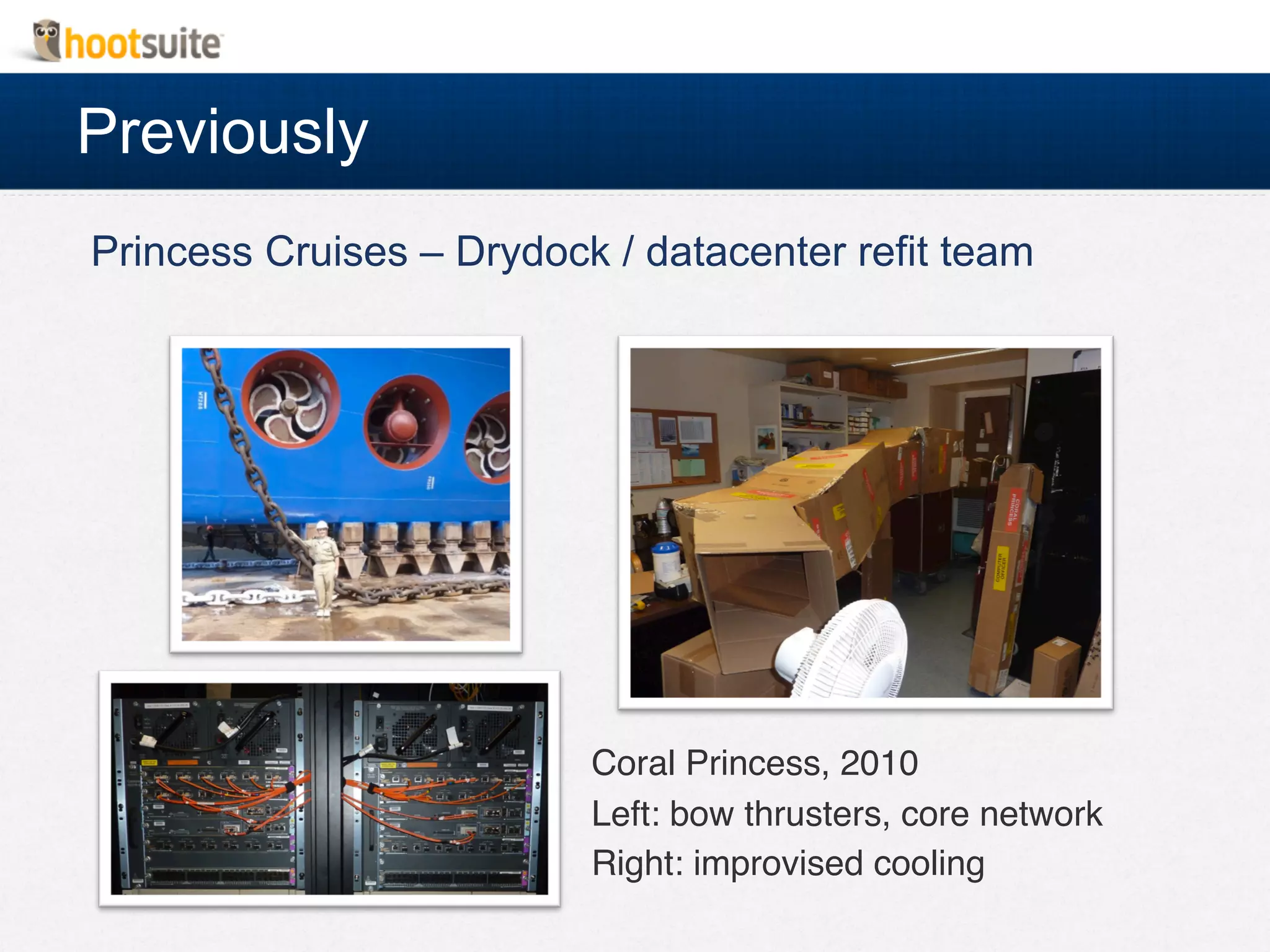 Previously
Coral Princess, 2010!
Left: bow thrusters, core network!
Right: improvised cooling!
!
Princess Cruises – Drydock / datacenter refit team
 