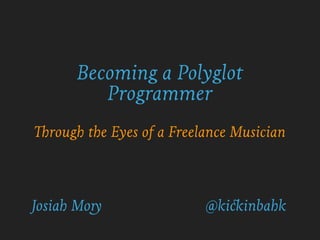 Becoming a Polyglot
Programmer
Through the Eyes of a Freelance Musician
@kickinbahkJosiah Mory
 