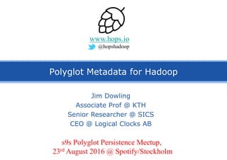 Polyglot Metadata for Hadoop
Jim Dowling
Associate Prof @ KTH
Senior Researcher @ SICS
CEO @ Logical Clocks AB
www.hops.io
@hopshadoop
s9s Polyglot Persistence Meetup,
23rd August 2016 @ Spotify/Stockholm
 