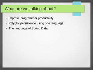 What are we talking about?
● Improve programmer productivity.
● Polyglot persistence using one language.
● The language of Spring Data.
 