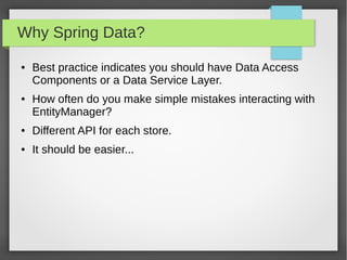 Why Spring Data?
● Best practice indicates you should have Data Access
Components or a Data Service Layer.
● How often do you make simple mistakes interacting with
EntityManager?
● Different API for each store.
● It should be easier...
 