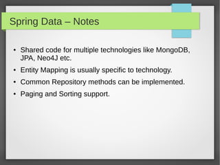 Spring Data – Notes
● Shared code for multiple technologies like MongoDB,
JPA, Neo4J etc.
● Entity Mapping is usually specific to technology.
● Common Repository methods can be implemented.
● Paging and Sorting support.
 