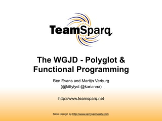 The WGJD - Polyglot &
Functional Programming
    Ben Evans and Martijn Verburg
       (@kittylyst @karianna)

        http://www.teamsparq.net


    Slide Design by http://www.kerrykenneally.com
 