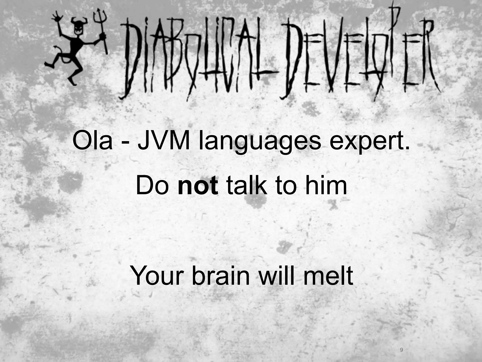 Ola - JVM languages expert.
     Do not talk to him


    Your brain will melt

                           9
 