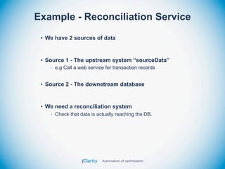Example - Reconciliation Service
 • We have 2 sources of data


 • Source 1 - The upstream system “sourceData”
    - e.g Call a web service for transaction records


 • Source 2 - The downstream database


 • We need a reconciliation system
    - Check that data is actually reaching the DB.
 