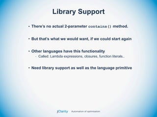 Library Support

• There’s no actual 2-parameter contains() method.


• But that’s what we would want, if we could start again


• Other languages have this functionality
   - Called: Lambda expressions, closures, function literals..


• Need library support as well as the language primitive
 