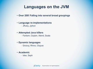 Languages on the JVM
• Over 200! Falling into several broad groupings


• Language re-implementations
   - JRuby, Jython


• Attempted Java killers
   - Fantom, Ceylon, Xtend, Scala


• Dynamic languages
   - Groovy, Rhino, Clojure


• Academic
   - Ioke, Seph
 