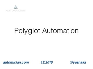 Polyglot Automation
@yashakaautomician.com 12.2016
 
