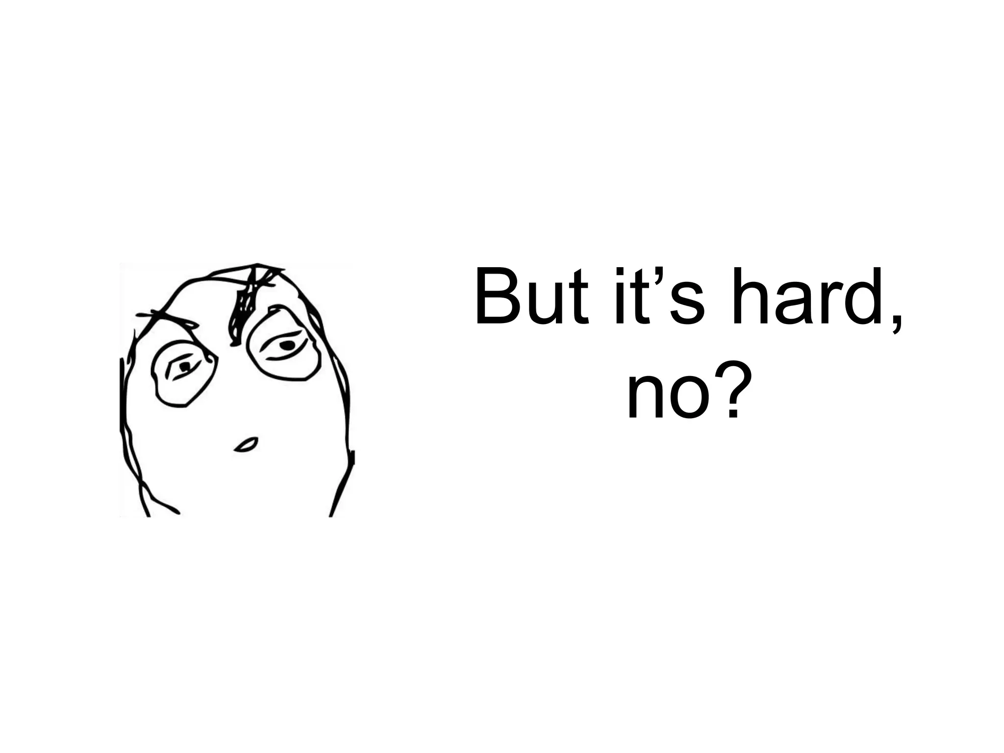 But it’s hard, no? 