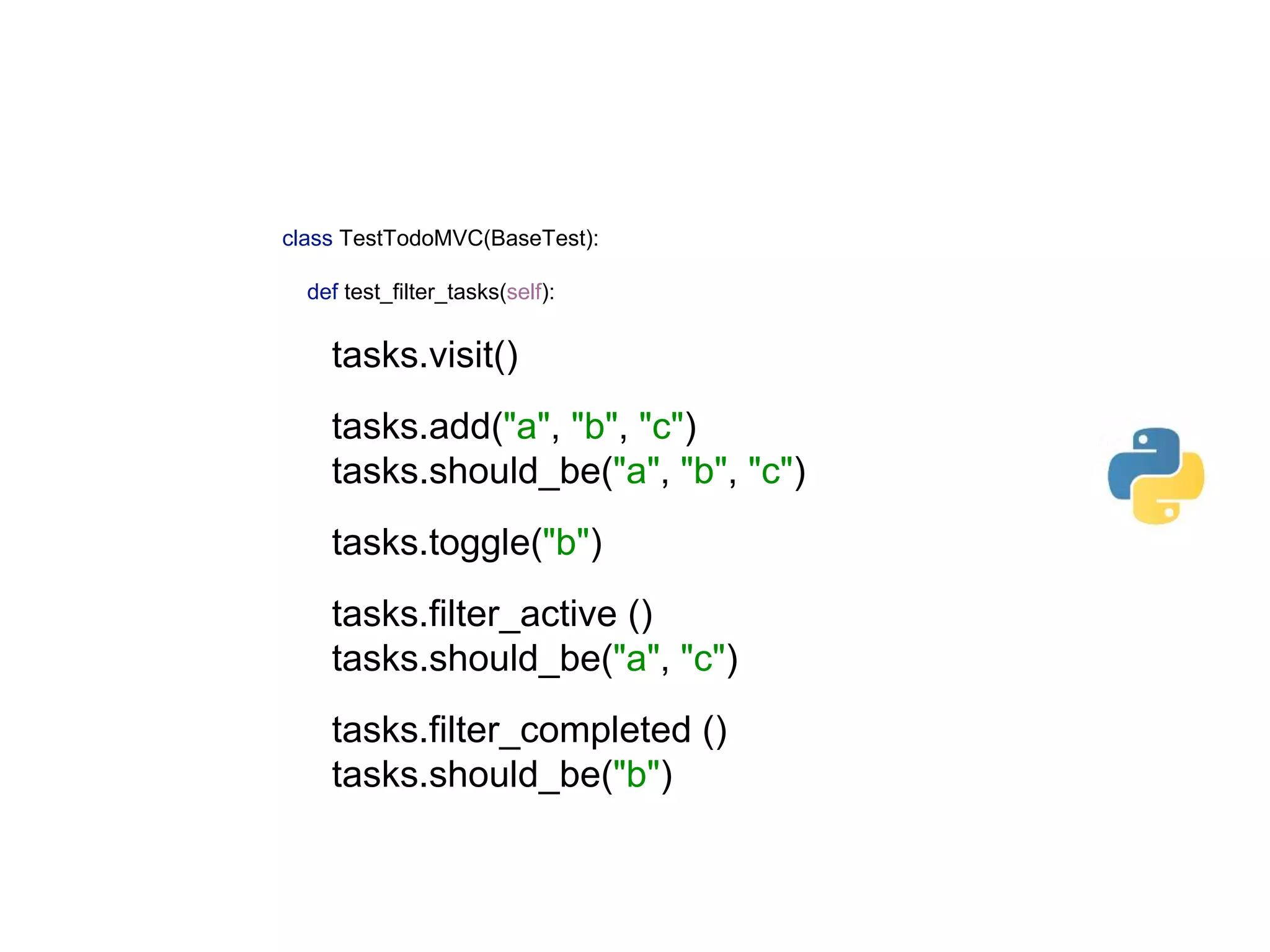 class TestTodoMVC(BaseTest):    def test_filter_tasks(self):    tasks.visit()    tasks.add("a", "b", "c")  tasks.should_be("a", "b", "c")    tasks.toggle("b")    tasks.filter_active ()  tasks.should_be("a", "c")    tasks.filter_completed ()  tasks.should_be("b") 