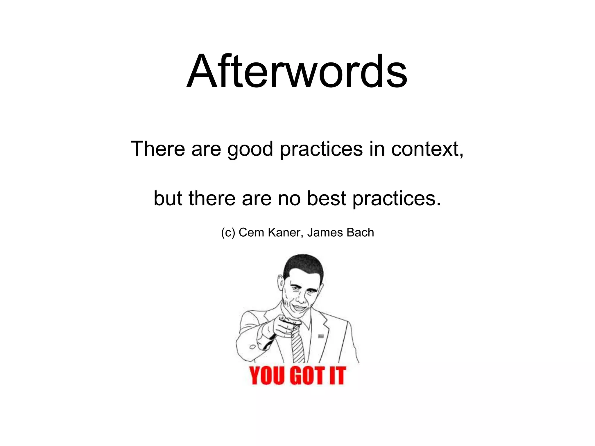 Afterwords There are good practices in context, but there are no best practices. (c) Cem Kaner, James Bach 