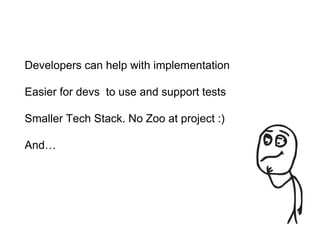 Developers can help with implementation
Easier for devs to use and support tests
Smaller Tech Stack. No Zoo at project :)
And…
 