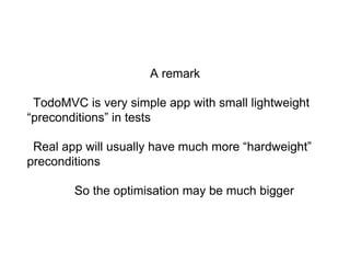 A remark
TodoMVC is very simple app with small lightweight
“preconditions” in tests
Real app will usually have much more “hardweight”
preconditions
So the optimisation may be much bigger
 