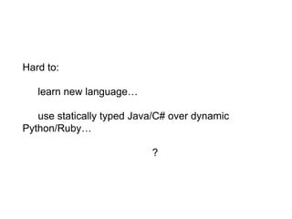 Hard to:
learn new language…
use statically typed Java/C# over dynamic Python/
Ruby…
?
 