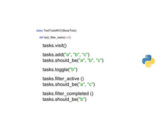 class TestTodoMVC(BaseTest): 
 
def test_filter_tasks(self): 
 
tasks.visit() 
 
tasks.add("a", "b", "c") 
tasks.should_be("a", "b", "c") 
 
tasks.toggle("b") 
 
tasks.filter_active () 
tasks.should_be("a", "c") 
 
tasks.filter_completed () 
tasks.should_be("b")
 