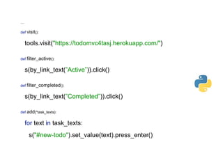 …
def visit(): 
 
tools.visit("https://todomvc4tasj.herokuapp.com/") 
 
 
def filter_active(): 
 
s(by_link_text(”Active”)).click() 
 
 
def filter_completed(): 
 
s(by_link_text(”Completed”)).click() 
 
 
def add(*task_texts): 
 
for text in task_texts:
 
s("#new-todo").set_value(text).press_enter()
 