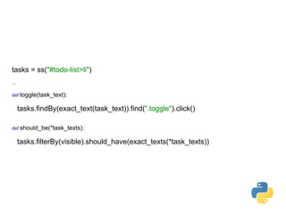 tasks = ss("#todo-list>li") 
 
...
def toggle(task_text): 
 
tasks.findBy(exact_text(task_text)).find(".toggle").click() 
 
 
def should_be(*task_texts): 
 
tasks.filterBy(visible).should_have(exact_texts(*task_texts))
 
