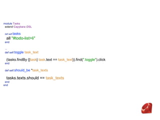 module Tasks 
extend Capybara::DSL 
 
def self.tasks 
all "#todo-list>li" 
end
 
... 
def self.toggle task_text
 
(tasks.findBy {|task| task.text == task_text}).find(".toggle").click 
end 
 
def self.should_be *task_texts
 
tasks.texts.should == task_texts 
end 
end
 