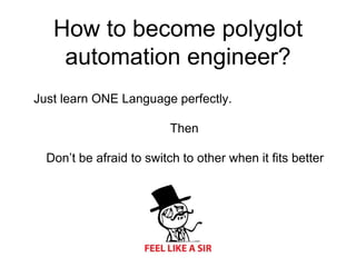 How to become polyglot
automation engineer?
Just learn ONE Language perfectly.
Then
Don’t be afraid to switch to other when it ﬁts better
 