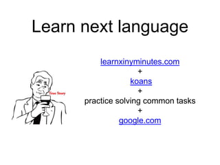 Learn next language
learnxinyminutes.com
+ 
koans
+
practice solving common tasks
+
google.com
 