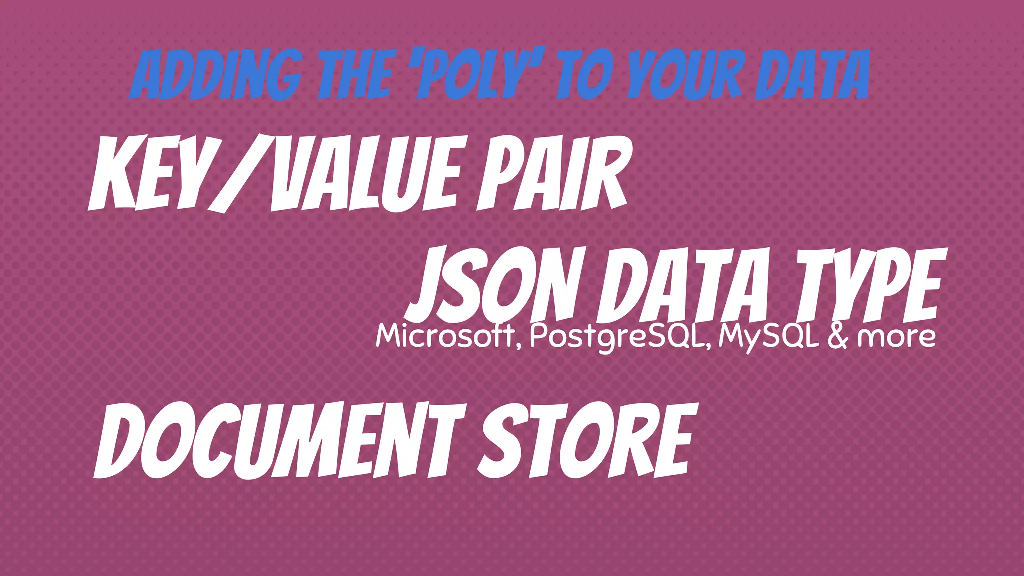 Key/Value Pair
Document Store
JSON Data TypeMicrosoft, PostgreSQL, MySQL & more
Adding the ‘Poly’ to your data
 