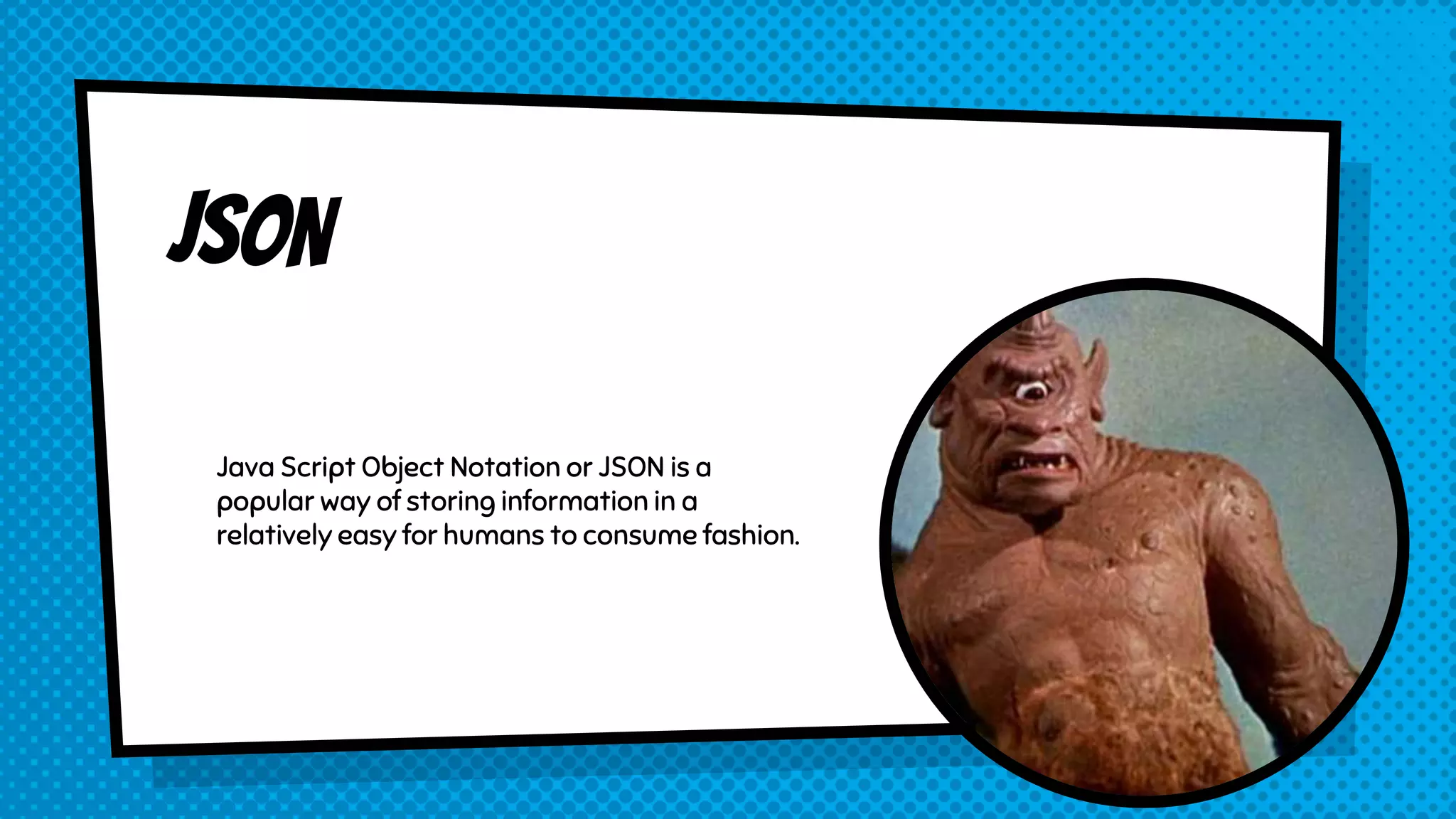 Java Script Object Notation or JSON is a
popular way of storing information in a
relatively easy for humans to consume fashion.
 