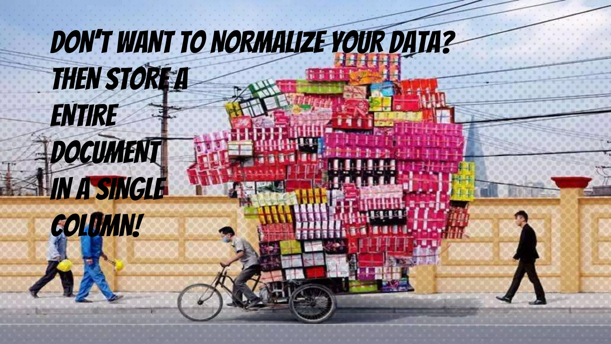 dON’T WANT TO NORMALIZE YOUR DATA?
tHEN STORE A
ENTIRE
DOCUMENT
IN A SINGLE
COLUMN!
 