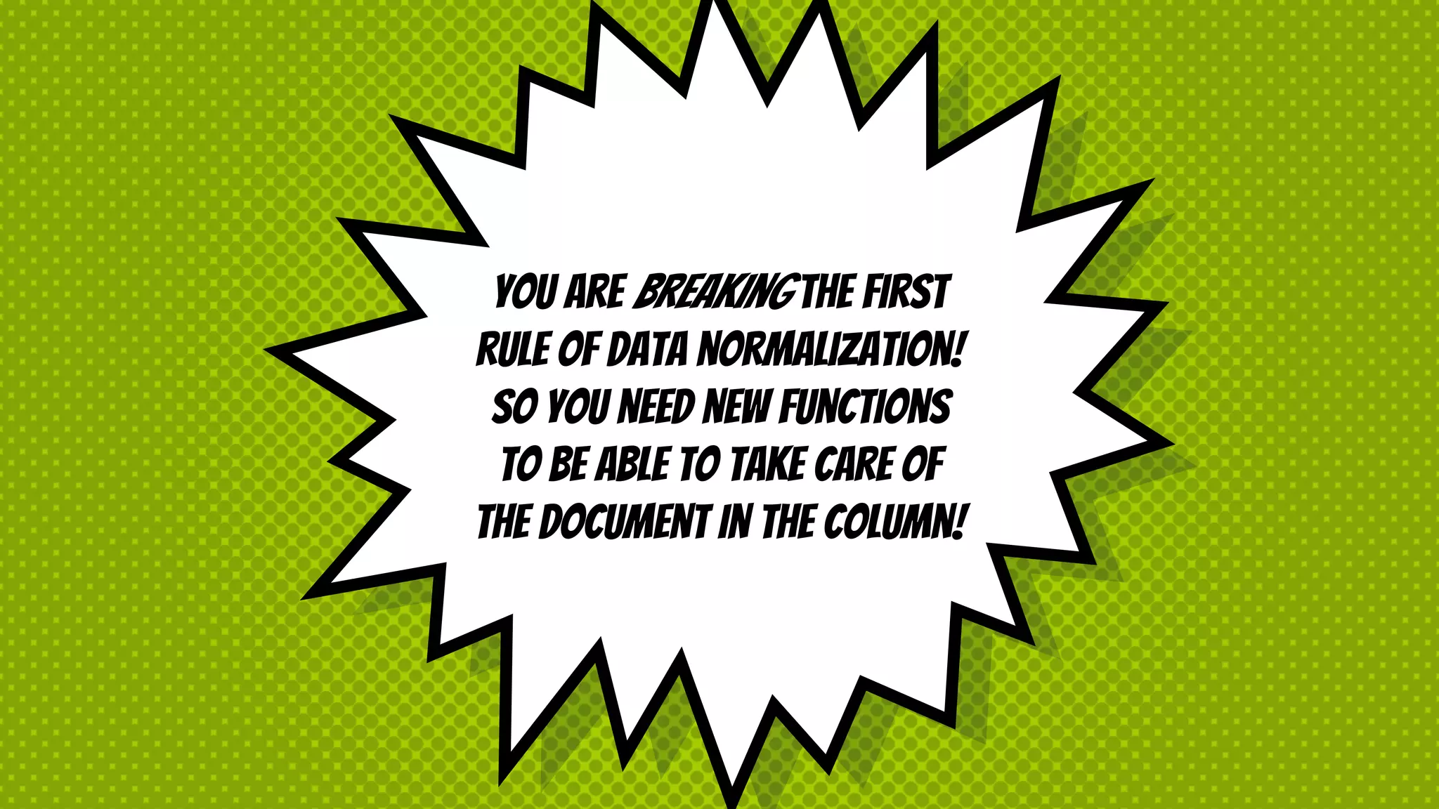 You are breaking the first
rule of data normalization!
So you need new functions
to be able to take care of
the document in the column!
 