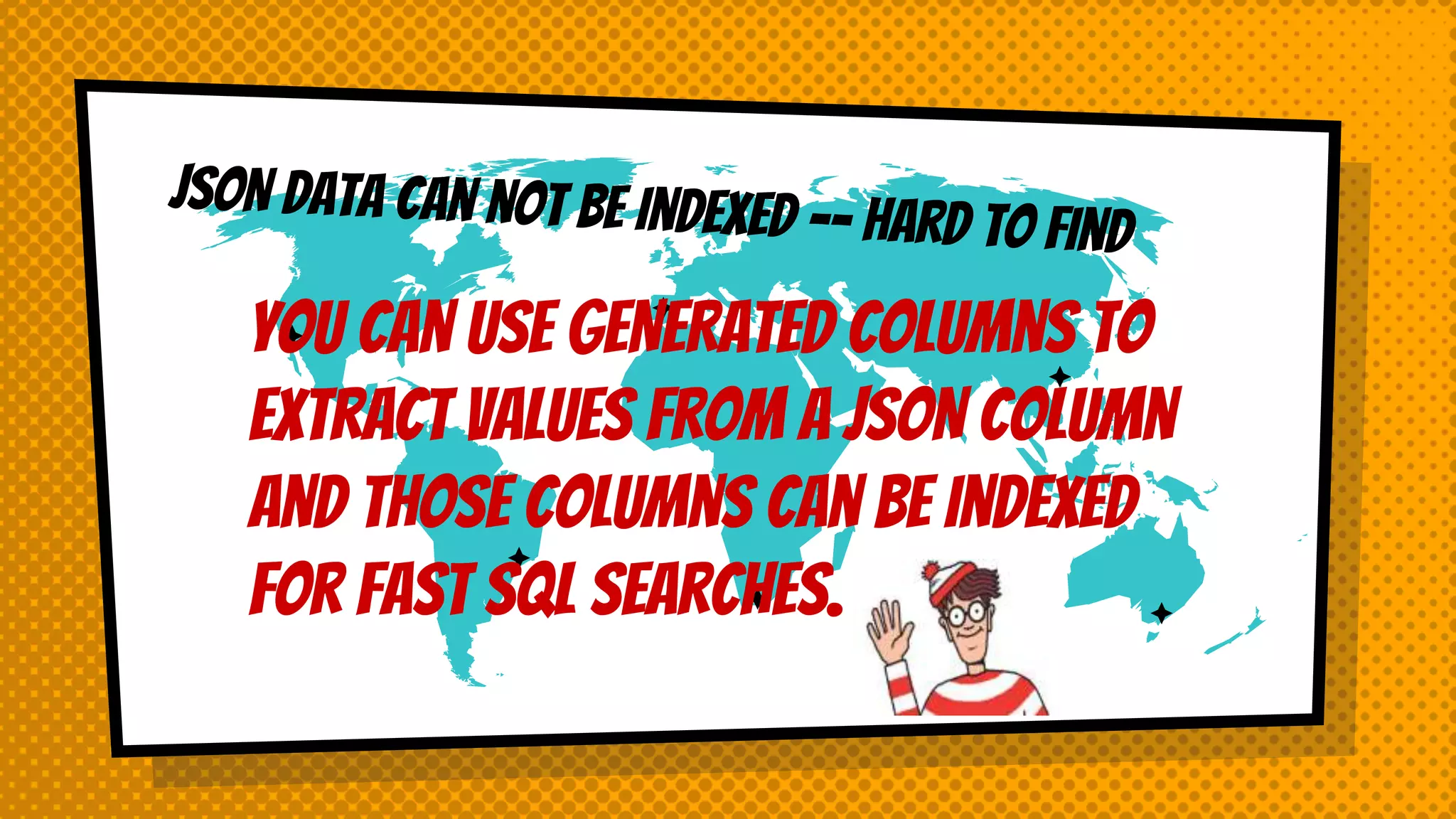 You can use GENERATED columns to
extract values from a JSON column
and those columns can be indexed
for fast SQL searches.
 