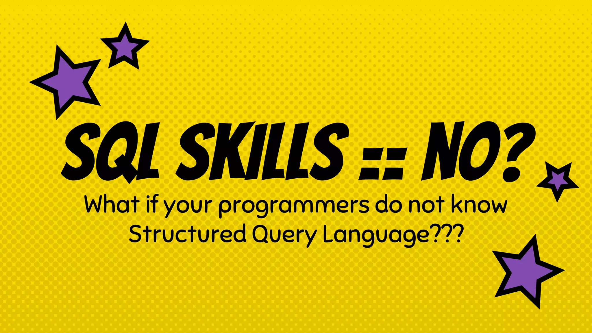 SQL skills == no?What if your programmers do not know
Structured Query Language???
 