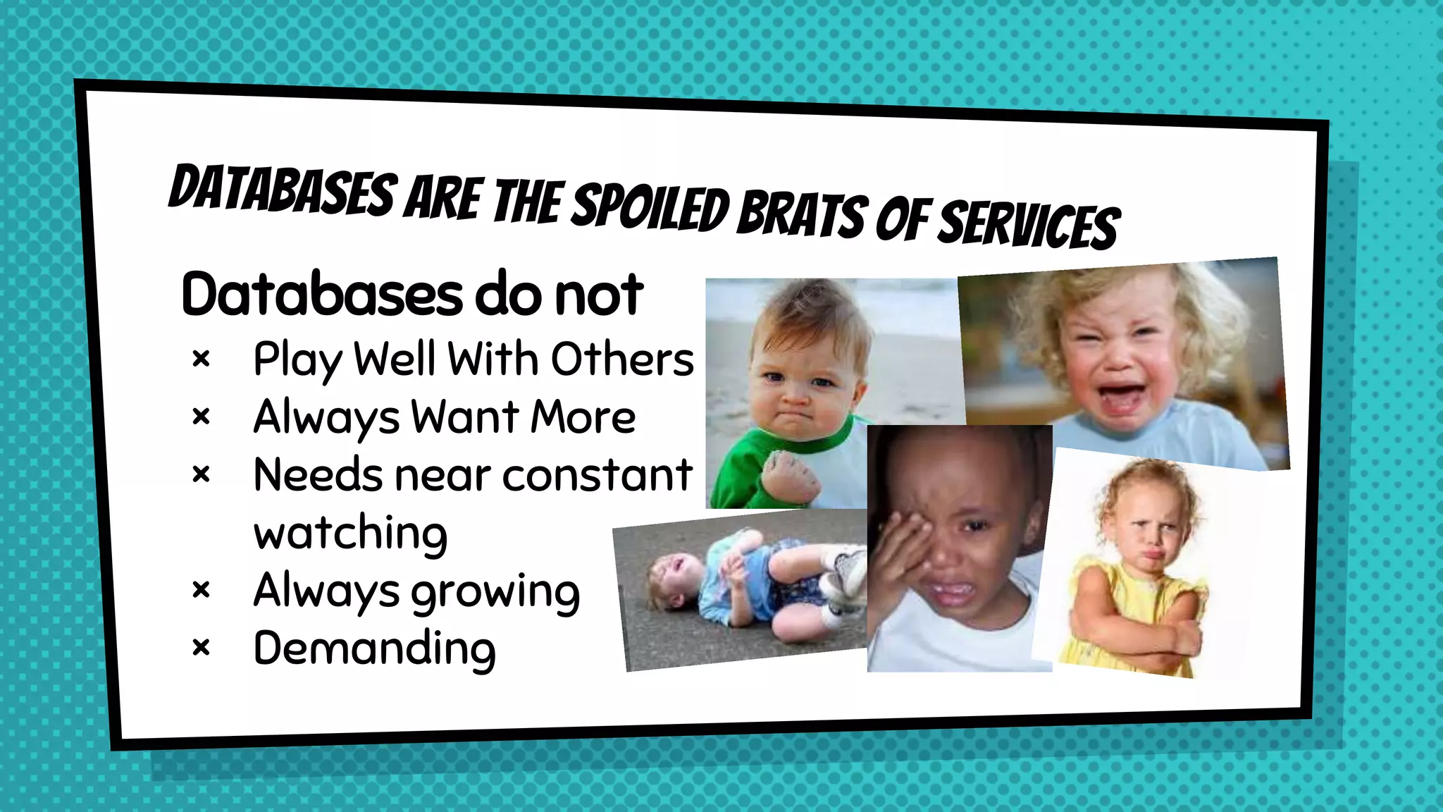 Databases do not
× Play Well With Others
× Always Want More
× Needs near constant
watching
× Always growing
× Demanding
 