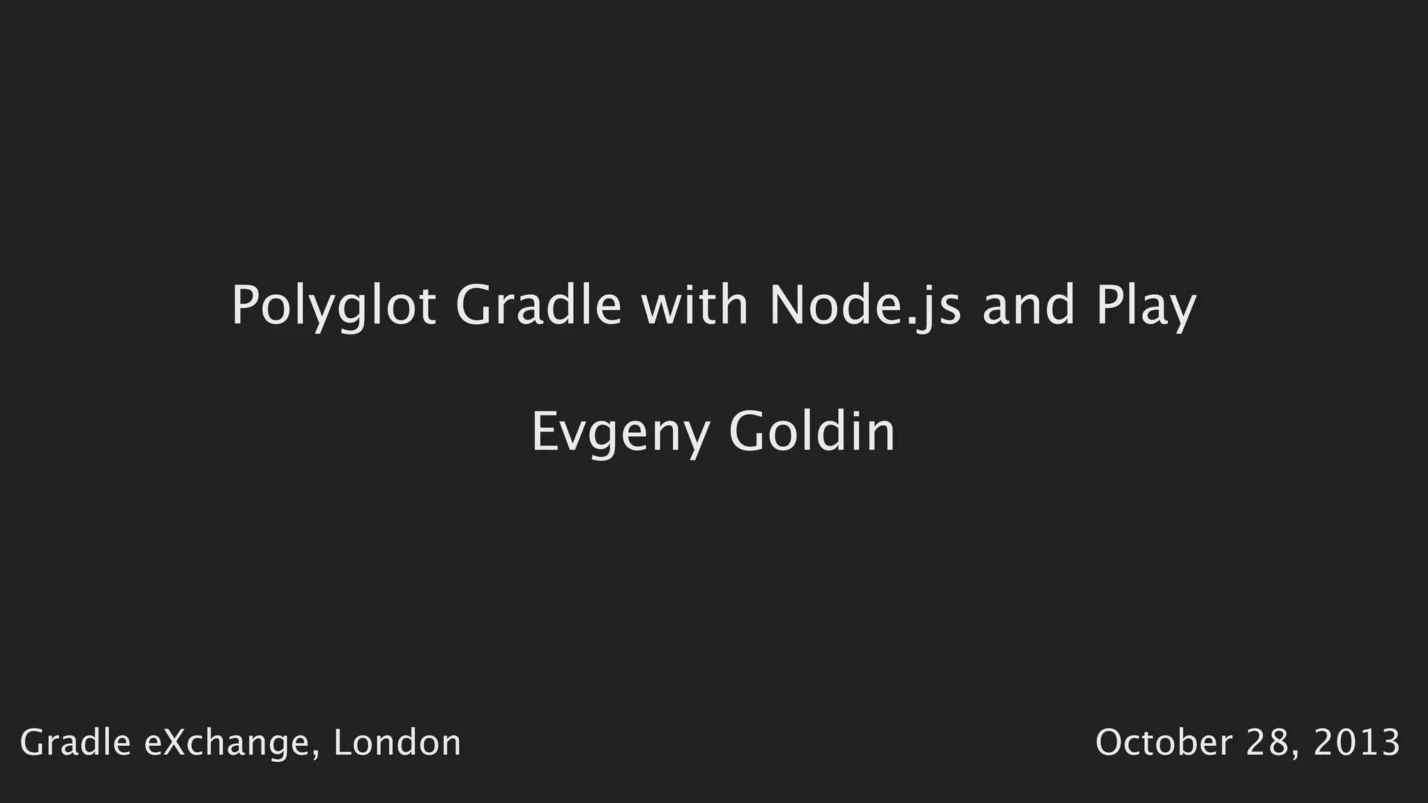 Polyglot Gradle with Node.js and Play
Evgeny Goldin
Gradle eXchange, London
October 28, 2013