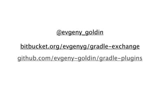 @evgeny_goldin
bitbucket.org/evgenyg/gradle-exchange
github.com/evgeny-goldin/gradle-plugins

 