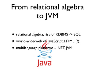 From relational algebra
       to JVM

• relational algebra, rise of RDBMS -> SQL
• world-wide-web -> JavaScript, HTML (?)
• multilanguage platforms - .NET, JVM
 
