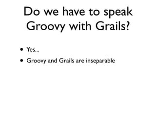 Do we have to speak
 Groovy with Grails?
• Yes...
• Groovy and Grails are inseparable
 
