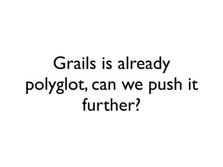 Grails is already
polyglot, can we push it
        further?
 