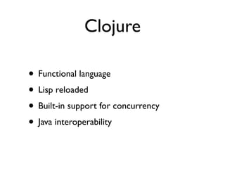 Clojure

• Functional language
• Lisp reloaded
• Built-in support for concurrency
• Java interoperability
 