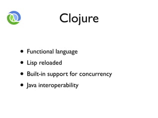 Clojure

• Functional language
• Lisp reloaded
• Built-in support for concurrency
• Java interoperability
 