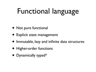 Functional language

• Not pure functional
• Explicit state management
• Immutable, lazy and inﬁnite data structures
• Higher-order functions
• Dynamically typed*
 