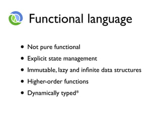 Functional language

• Not pure functional
• Explicit state management
• Immutable, lazy and inﬁnite data structures
• Higher-order functions
• Dynamically typed*
 