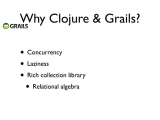 Why Clojure & Grails?

• Concurrency
• Laziness
• Rich collection library
 • Relational algebra
 