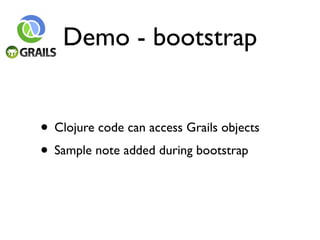 Demo - bootstrap


• Clojure code can access Grails objects
• Sample note added during bootstrap
 
